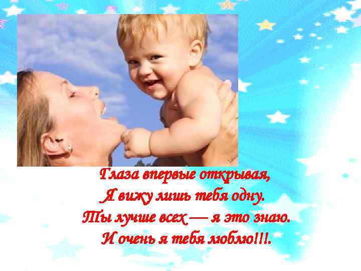 Глаза впервые открывая, Я вижу лишь тебя одну. Ты лучше всех — я это