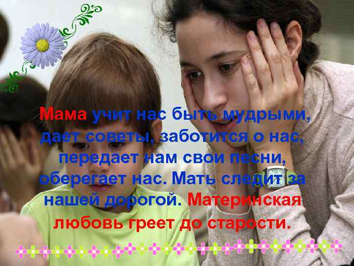 Мама учит нас быть мудрыми, дает советы, заботится о нас, передает нам свои песни,