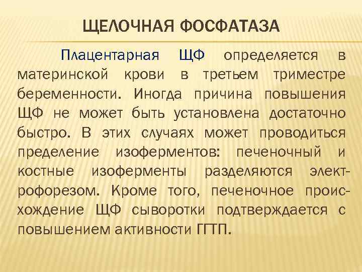 ЩЕЛОЧНАЯ ФОСФАТАЗА Плацентарная ЩФ определяется в материнской крови в третьем триместре беременности. Иногда причина