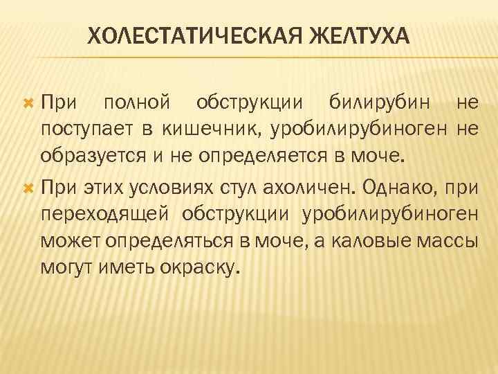 ХОЛЕСТАТИЧЕСКАЯ ЖЕЛТУХА При полной обструкции билирубин не поступает в кишечник, уробилирубиноген не образуется и