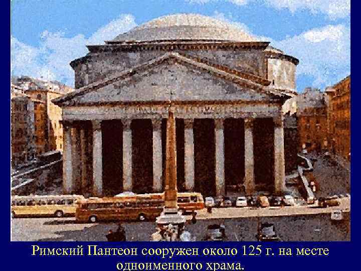 Римский Пантеон сооружен около 125 г. на месте одноименного храма. 