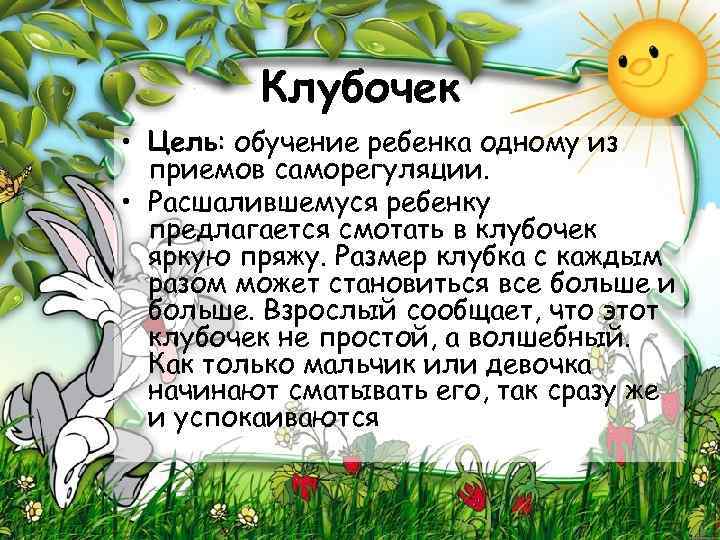 Клубочек • Цель: обучение ребенка одному из приемов саморегуляции. • Расшалившемуся ребенку предлагается смотать