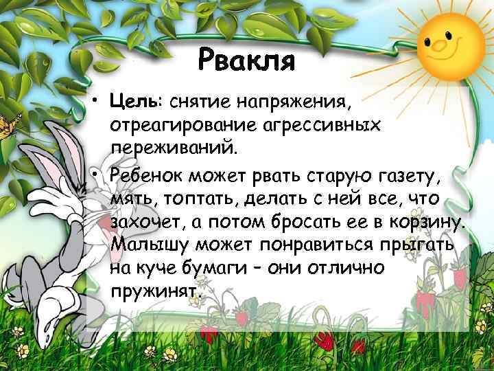 Рвакля • Цель: снятие напряжения, отреагирование агрессивных переживаний. • Ребенок может рвать старую газету,