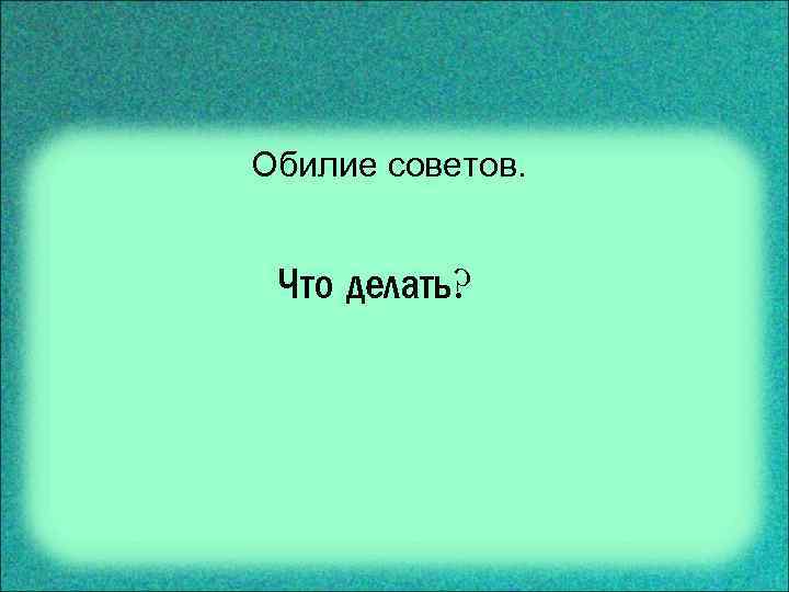 Обилие советов. Что делать? 