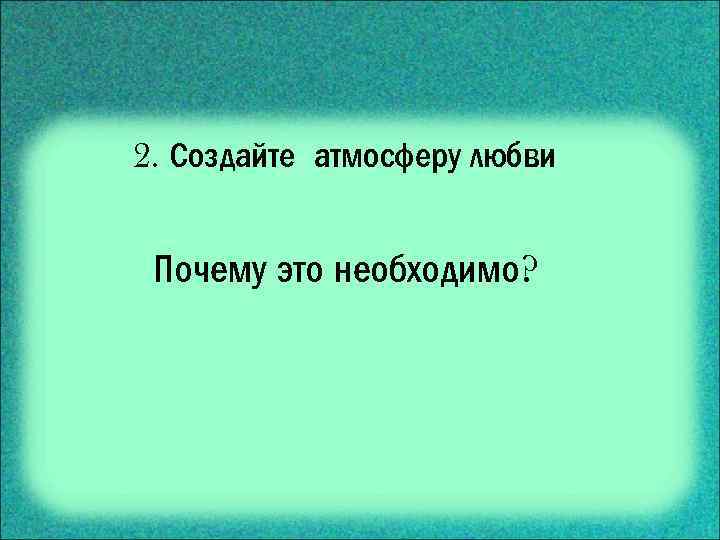 2. Создайте атмосферу любви Почему это необходимо? 