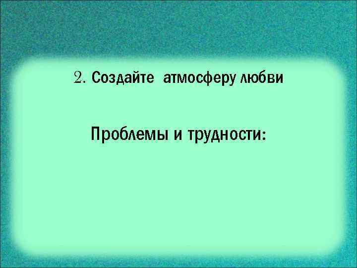 2. Создайте атмосферу любви Проблемы и трудности: 