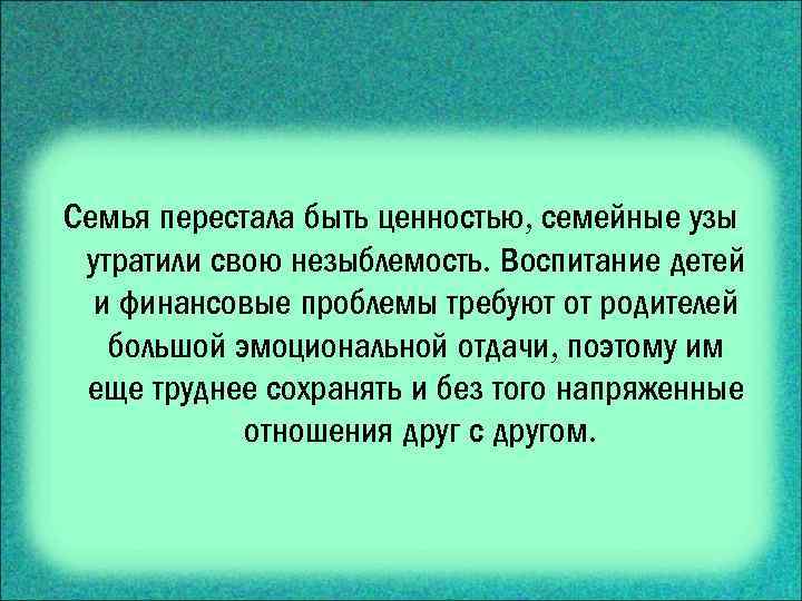 Семья перестала быть ценностью, семейные узы утратили свою незыблемость. Воспитание детей и финансовые проблемы