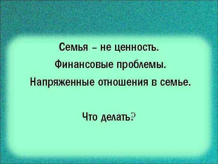 Семья – не ценность. Финансовые проблемы. Напряженные отношения в семье. Что делать? 
