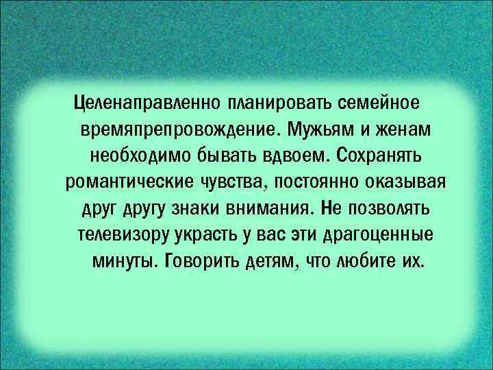Целенаправленно планировать семейное времяпрепровождение. Мужьям и женам необходимо бывать вдвоем. Сохранять романтические чувства, постоянно