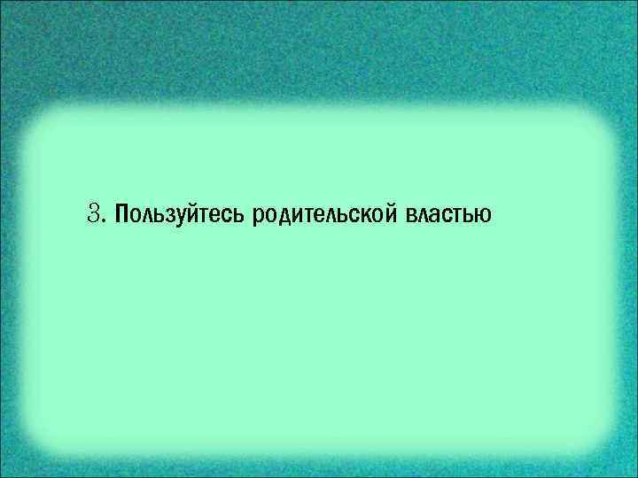 3. Пользуйтесь родительской властью 
