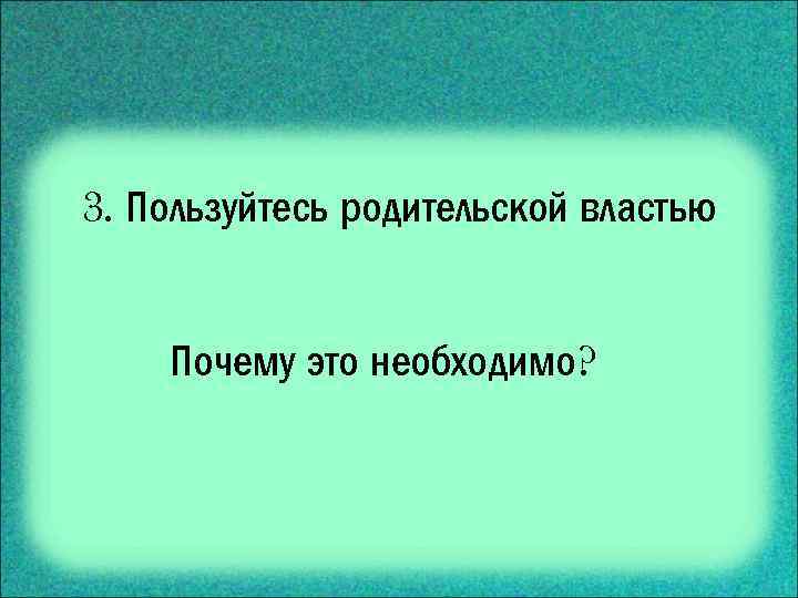 3. Пользуйтесь родительской властью Почему это необходимо? 