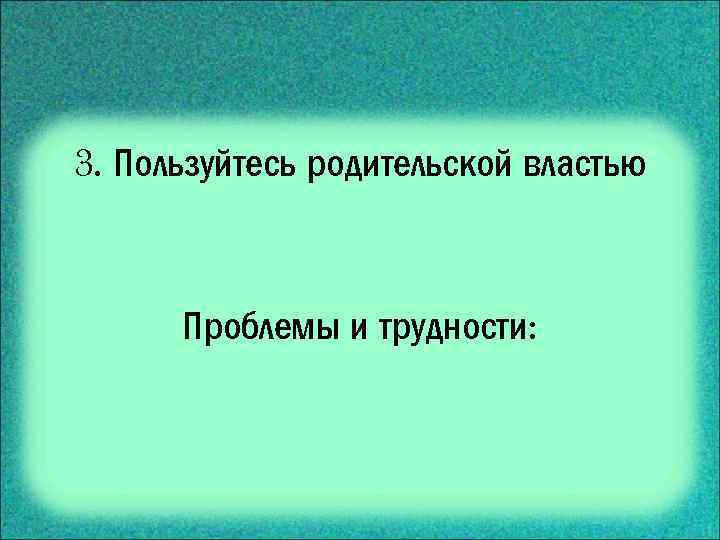 3. Пользуйтесь родительской властью Проблемы и трудности: 