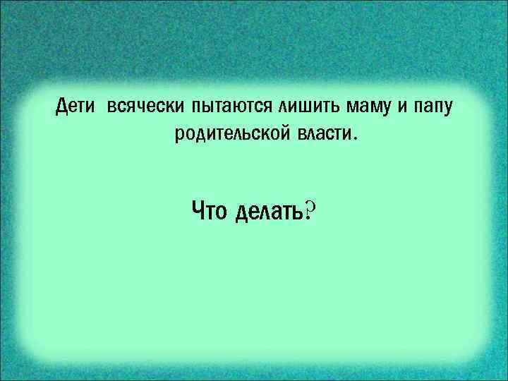 Дети всячески пытаются лишить маму и папу родительской власти. Что делать? 