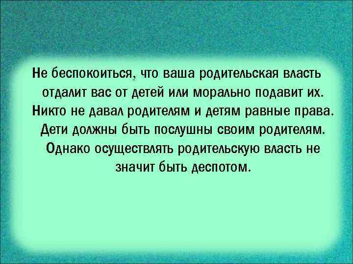 Не беспокоиться, что ваша родительская власть отдалит вас от детей или морально подавит их.
