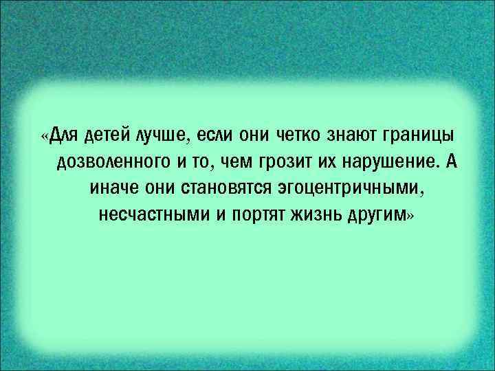  «Для детей лучше, если они четко знают границы дозволенного и то, чем грозит