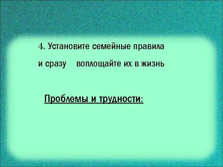 4. Установите семейные правила и сразу воплощайте их в жизнь Проблемы и трудности: 