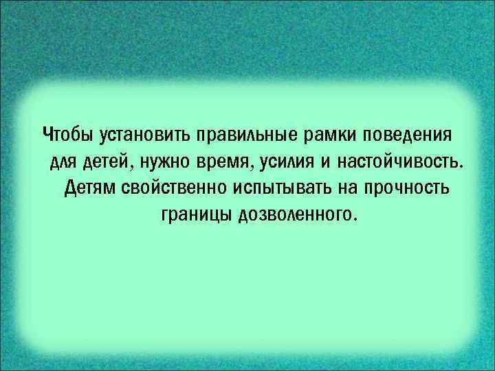 Чтобы установить правильные рамки поведения для детей, нужно время, усилия и настойчивость. Детям свойственно