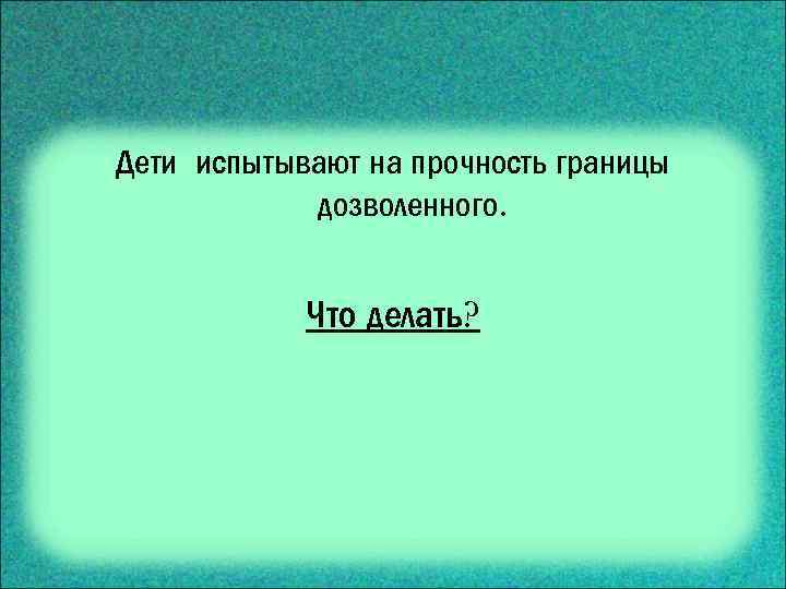 Дети испытывают на прочность границы дозволенного. Что делать? 