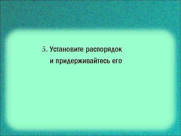 5. Установите распорядок и придерживайтесь его 