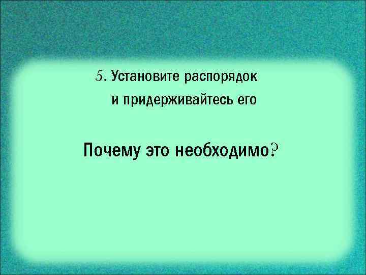 5. Установите распорядок и придерживайтесь его Почему это необходимо? 