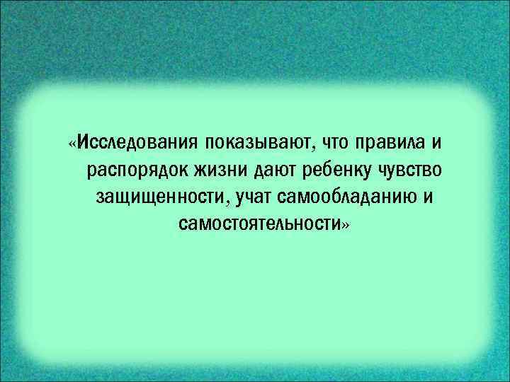  «Исследования показывают, что правила и распорядок жизни дают ребенку чувство защищенности, учат самообладанию