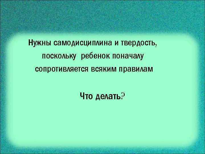 Нужны самодисциплина и твердость, поскольку ребенок поначалу сопротивляется всяким правилам Что делать? 