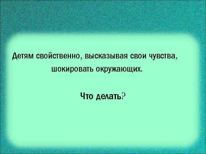 Детям свойственно, высказывая свои чувства, шокировать окружающих. Что делать? 