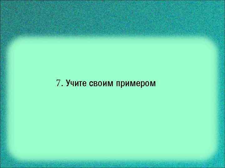 7. Учите своим примером 