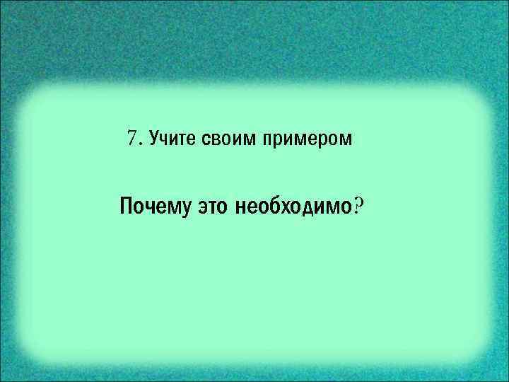 7. Учите своим примером Почему это необходимо? 