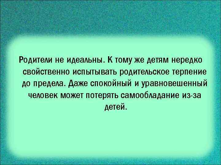 Родители не идеальны. К тому же детям нередко свойственно испытывать родительское терпение до предела.
