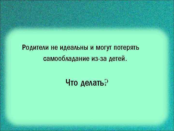 Родители не идеальны и могут потерять самообладание из-за детей. Что делать? 
