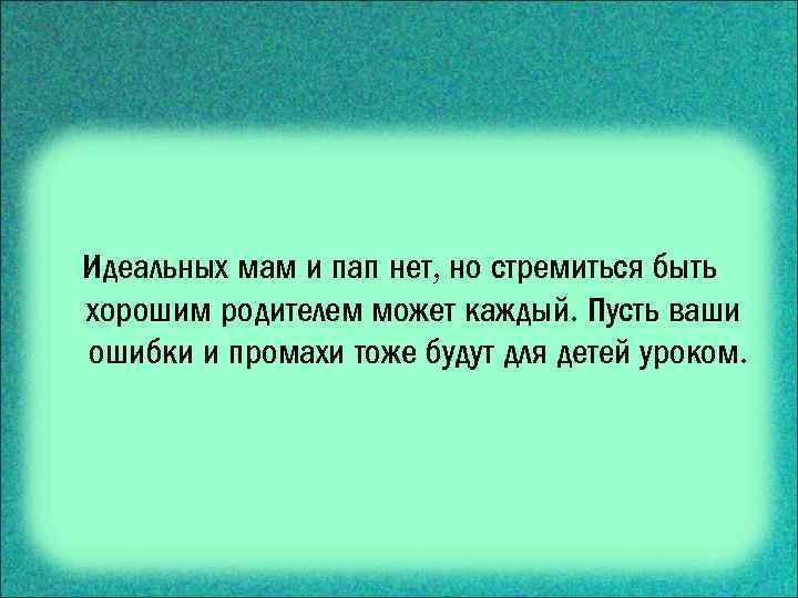Идеальных мам и пап нет, но стремиться быть хорошим родителем может каждый. Пусть ваши