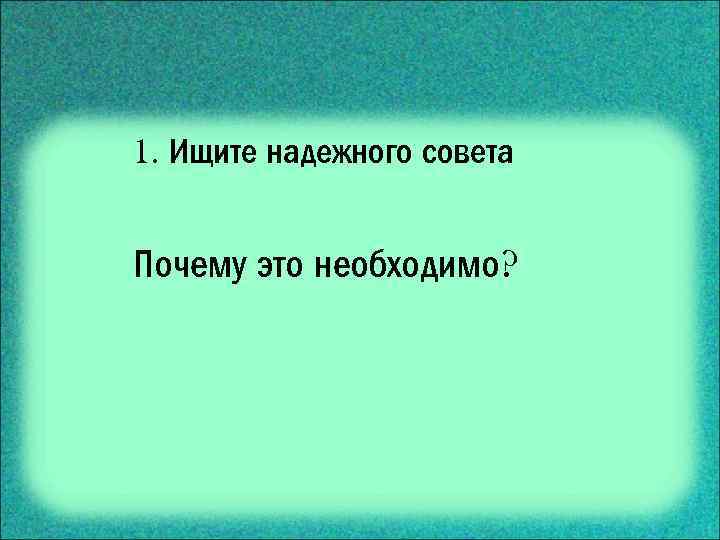 1. Ищите надежного совета Почему это необходимо? 