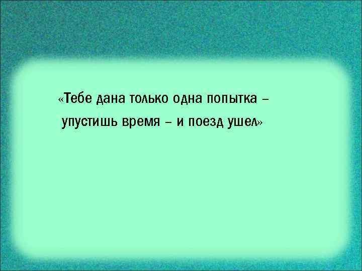  «Тебе дана только одна попытка – упустишь время – и поезд ушел» 