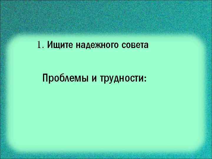 1. Ищите надежного совета Проблемы и трудности: 