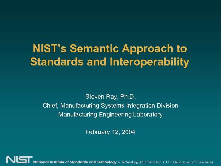 NIST's Semantic Approach to Standards and Interoperability Steven Ray, Ph. D. Chief, Manufacturing Systems