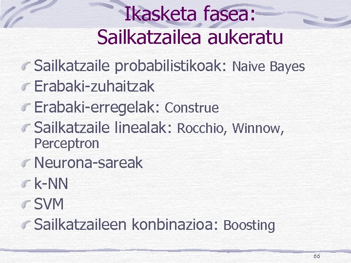 Ikasketa fasea: Sailkatzailea aukeratu Sailkatzaile probabilistikoak: Naive Bayes Erabaki-zuhaitzak Erabaki-erregelak: Construe Sailkatzaile linealak: Rocchio,