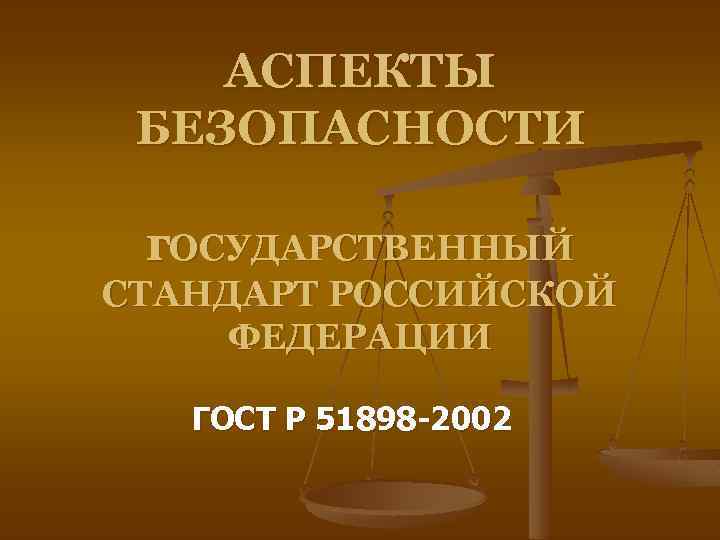 АСПЕКТЫ БЕЗОПАСНОСТИ г. ОСУДАРСТВЕННЫЙ СТАНДАРТ РОССИЙСКОЙ ФЕДЕРАЦИИ ГОСТ Р 51898 -2002 