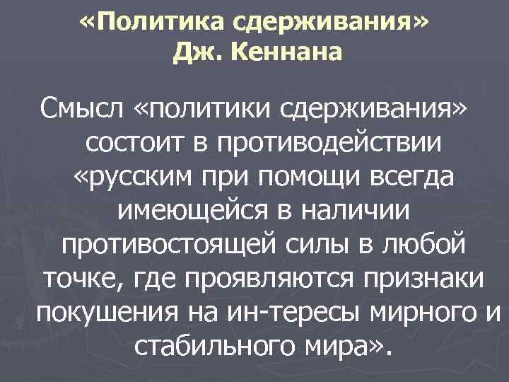  «Политика сдерживания» Дж. Кеннана Смысл «политики сдерживания» состоит в противодействии «русским при помощи