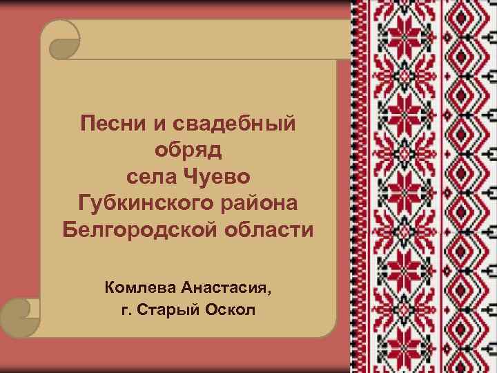 Песни и свадебный обряд села Чуево Губкинского района Белгородской области Комлева Анастасия, г. Старый