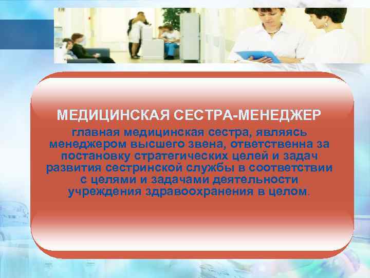 МЕДИЦИНСКАЯ СЕСТРА-МЕНЕДЖЕР главная медицинская сестра, являясь менеджером высшего звена, ответственна за постановку стратегических целей