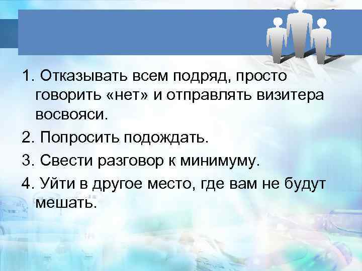 1. Отказывать всем подряд, просто говорить «нет» и отправлять визитера восвояси. 2. Попросить подождать.
