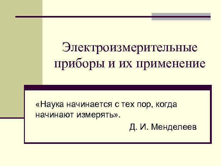 Электроизмерительные приборы и их применение «Наука начинается с тех пор, когда начинают измерять» .