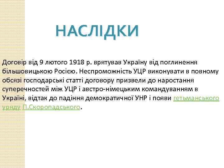 НАСЛІДКИ Договір від 9 лютого 1918 р. врятував Україну від поглинення більшовицькою Росією. Неспроможність