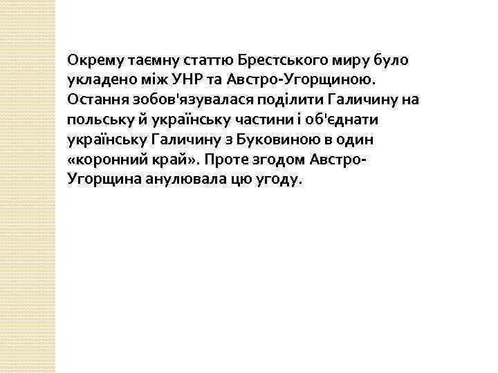 Окрему таємну статтю Брестського миру було укладено між УНР та Австро-Угорщиною. Остання зобов'язувалася поділити