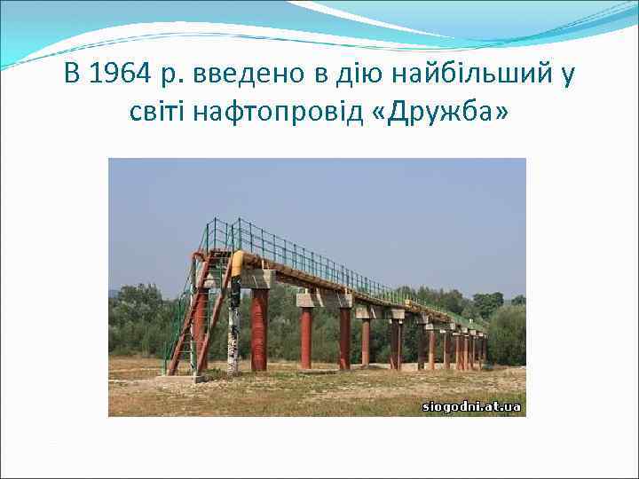 В 1964 р. введено в дію найбільший у світі нафтопровід «Дружба» 
