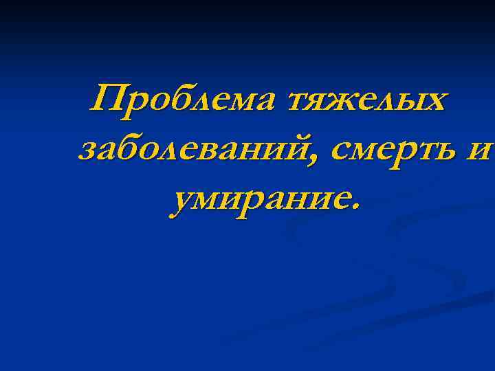 Проблема тяжелых заболеваний, смерть и умирание. 