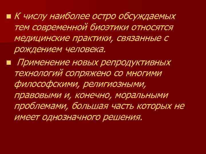 n. К числу наиболее остро обсуждаемых тем современной биоэтики относятся медицинские практики, связанные с