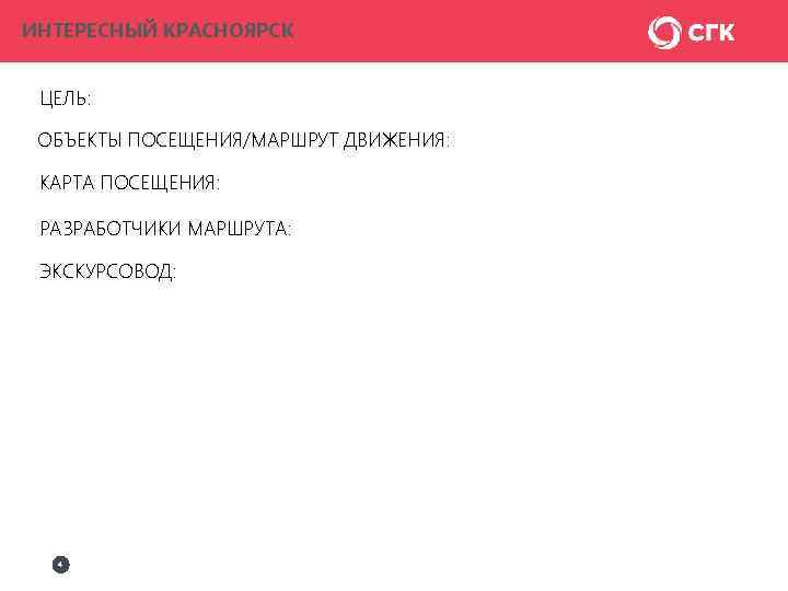 ИНТЕРЕСНЫЙ КРАСНОЯРСК ЦЕЛЬ: ОБЪЕКТЫ ПОСЕЩЕНИЯ/МАРШРУТ ДВИЖЕНИЯ: КАРТА ПОСЕЩЕНИЯ: РАЗРАБОТЧИКИ МАРШРУТА: ЭКСКУРСОВОД: 4 