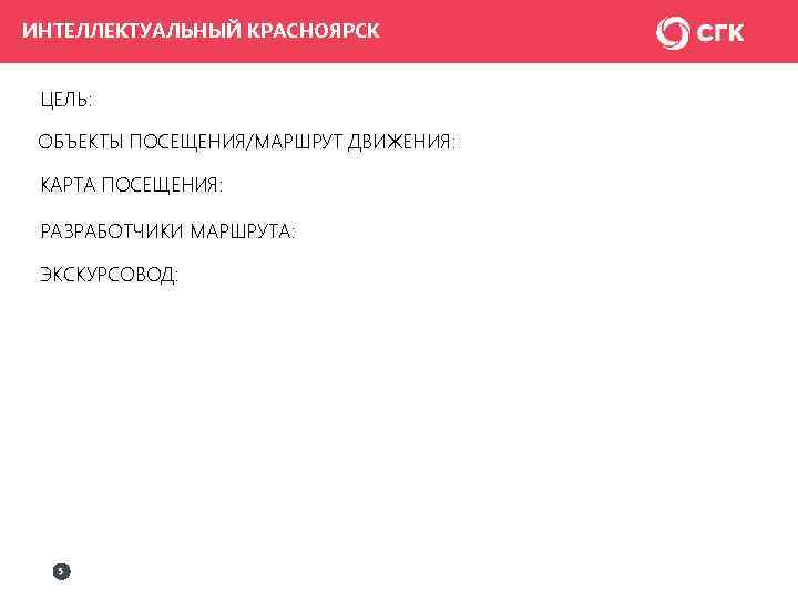 ИНТЕЛЛЕКТУАЛЬНЫЙ КРАСНОЯРСК ЦЕЛЬ: ОБЪЕКТЫ ПОСЕЩЕНИЯ/МАРШРУТ ДВИЖЕНИЯ: КАРТА ПОСЕЩЕНИЯ: РАЗРАБОТЧИКИ МАРШРУТА: ЭКСКУРСОВОД: 5 